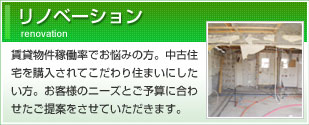 リノベーション：賃貸物件稼動率でお悩みの方・中古住宅を購入されてこだわりの住まいにしたい方 お客様のニーズとご予算に合わせたご提案をさせて頂きます。